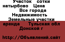 Участок 33сотки натырбово › Цена ­ 50 000 - Все города Недвижимость » Земельные участки аренда   . Тульская обл.,Донской г.